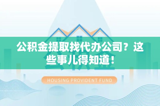 寿宁公积金提取找代办公司？这些事儿得知道！