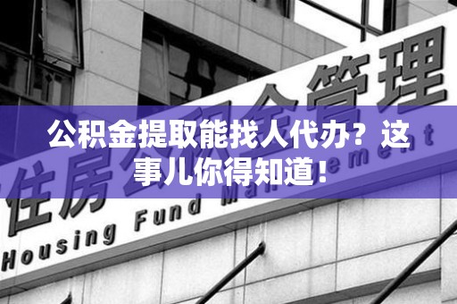 寿宁公积金提取能找人代办？这事儿你得知道！