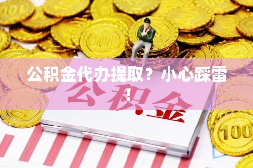 寿宁公积金代办提取？小心踩雷！