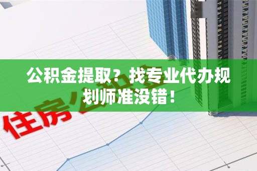 寿宁公积金提取？找专业代办规划师准没错！