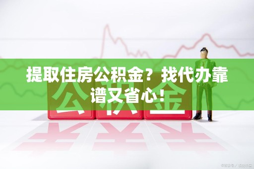 寿宁提取住房公积金？找代办靠谱又省心！