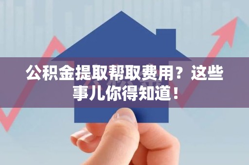 寿宁公积金提取帮取费用？这些事儿你得知道！