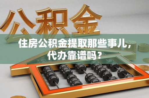 寿宁住房公积金提取那些事儿，代办靠谱吗？
