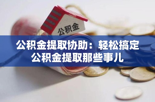 寿宁公积金提取协助:轻松搞定公积金提取那些事儿 寿宁公积金提取协助:轻松搞定公积金提取那些事儿