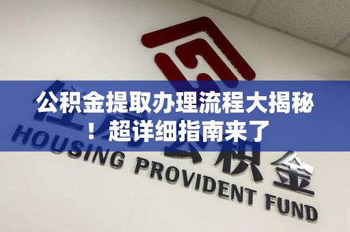 寿宁公积金提取办理流程大揭秘！超详细指南来了