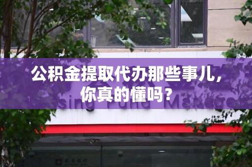 寿宁公积金提取代办那些事儿，你真的懂吗？