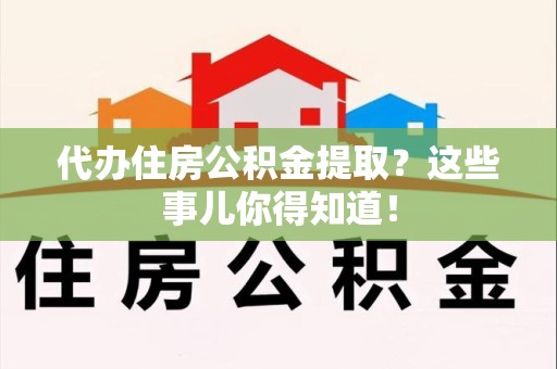寿宁代办住房公积金提取？这些事儿你得知道！