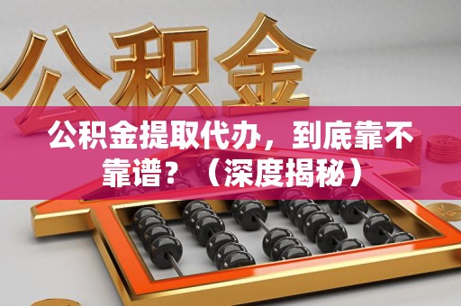 寿宁公积金提取代办,到底靠不靠谱?(深度揭秘) 寿宁公积金提取代办,到底靠不靠谱?(深度揭秘)