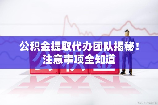 寿宁公积金提取代办团队揭秘！注意事项全知道