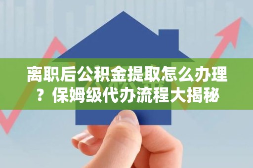 寿宁离职后公积金提取怎么办理?保姆级代办流程大揭秘 寿宁离职后公积金提取怎么办理?保姆级代办流程大揭秘