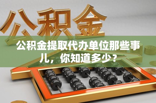 寿宁公积金提取代办单位那些事儿,你知道多少? 寿宁公积金提取代办单位那些事儿,你知道多少?