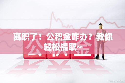 寿宁离职了！公积金咋办？教你轻松提取~