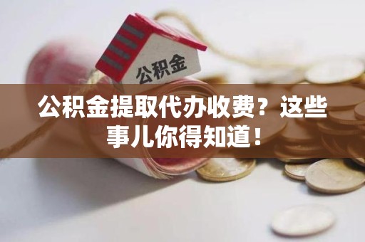寿宁公积金提取代办收费？这些事儿你得知道！