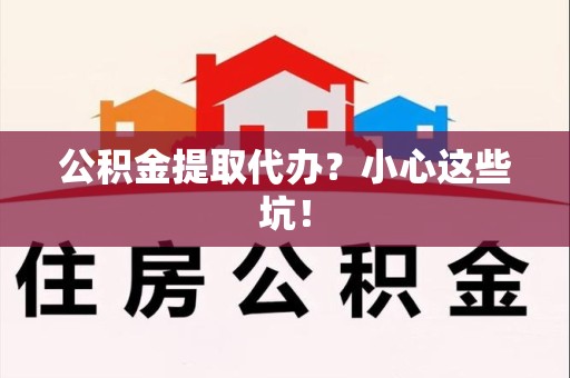 寿宁公积金提取代办?小心这些坑! 寿宁公积金提取代办?小心这些坑!