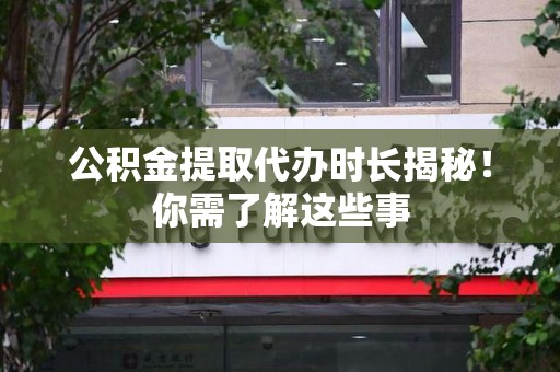 寿宁公积金提取代办时长揭秘！你需了解这些事