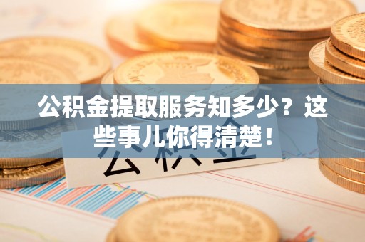 寿宁公积金提取服务知多少？这些事儿你得清楚！