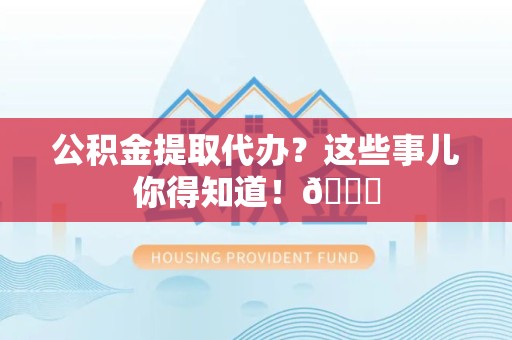 寿宁公积金提取代办？这些事儿你得知道！😎