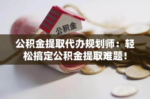 寿宁公积金提取代办规划师：轻松搞定公积金提取难题！