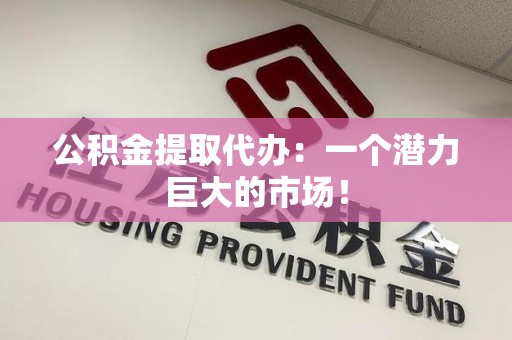 寿宁公积金提取代办：一个潜力巨大的市场！