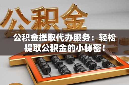 寿宁公积金提取代办服务：轻松提取公积金的小秘密！