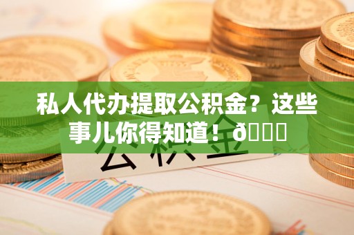 寿宁私人代办提取公积金?这些事儿你得知道!😎 寿宁私人代办提取公积金?这些事儿你得知道!😎
