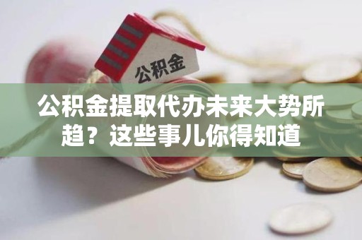 寿宁公积金提取代办未来大势所趋?这些事儿你得知道 寿宁公积金提取代办未来大势所趋?这些事儿你得知道