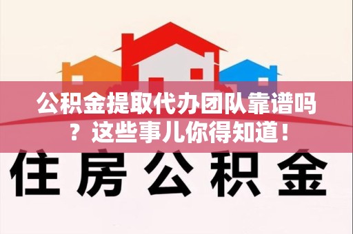 寿宁公积金提取代办团队靠谱吗？这些事儿你得知道！