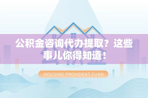寿宁公积金咨询代办提取？这些事儿你得知道！