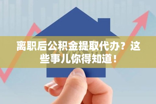 寿宁离职后公积金提取代办?这些事儿你得知道! 寿宁离职后公积金提取代办?这些事儿你得知道!