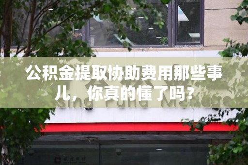 寿宁公积金提取协助费用那些事儿，你真的懂了吗？