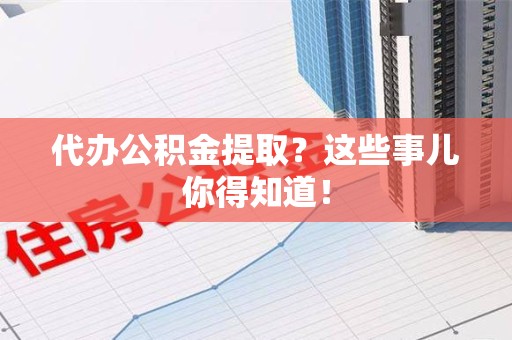 寿宁代办公积金提取？这些事儿你得知道！