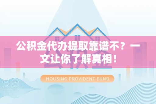 寿宁公积金代办提取靠谱不？一文让你了解真相！