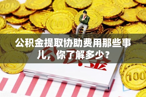 寿宁公积金提取协助费用那些事儿，你了解多少？