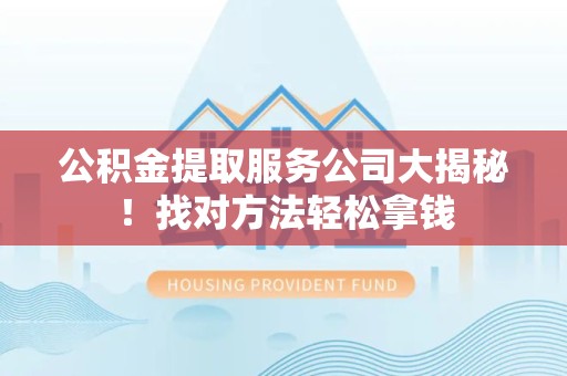寿宁公积金提取服务公司大揭秘！找对方法轻松拿钱