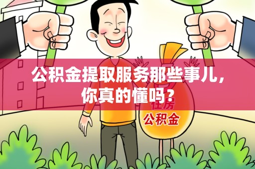 寿宁公积金提取服务那些事儿，你真的懂吗？