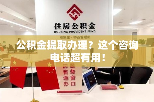 寿宁公积金提取办理？这个咨询电话超有用！