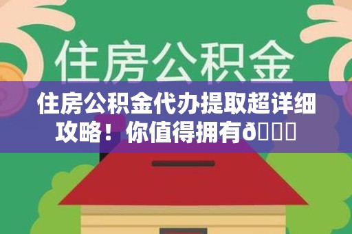 寿宁住房公积金代办提取超详细攻略！你值得拥有😎