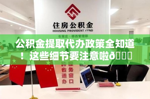寿宁公积金提取代办政策全知道！这些细节要注意啦😉