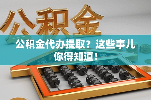 寿宁公积金代办提取？这些事儿你得知道！
