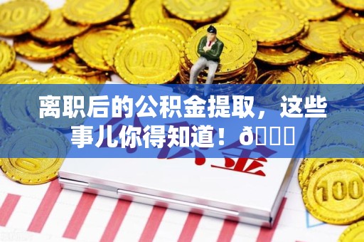 寿宁离职后的公积金提取,这些事儿你得知道!😎 寿宁离职后的公积金提取,这些事儿你得知道!😎