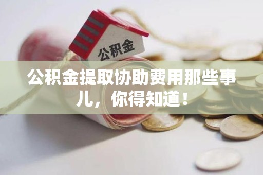 寿宁公积金提取协助费用那些事儿，你得知道！