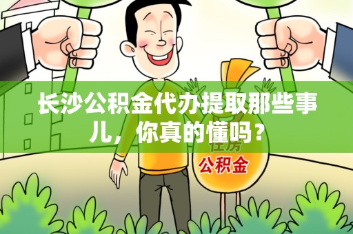 寿宁长沙公积金代办提取那些事儿，你真的懂吗？