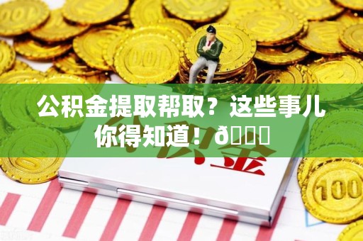 寿宁公积金提取帮取？这些事儿你得知道！😎