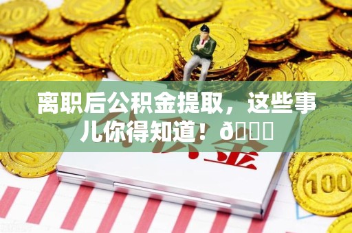 寿宁离职后公积金提取，这些事儿你得知道！😎