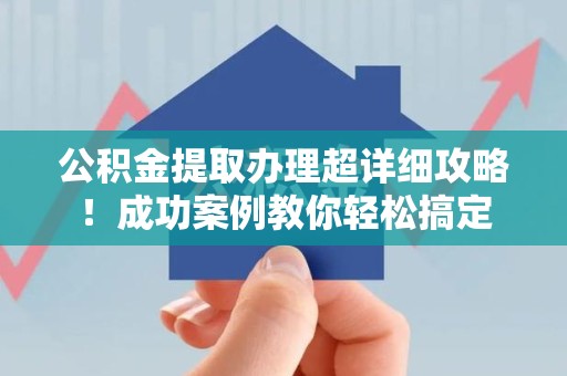寿宁公积金提取办理超详细攻略！成功案例教你轻松搞定