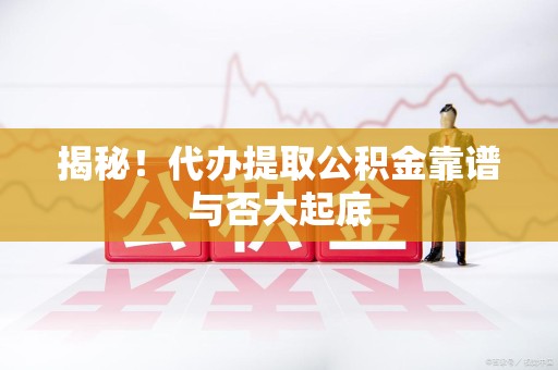 寿宁揭秘!代办提取公积金靠谱与否大起底 寿宁揭秘!代办提取公积金靠谱与否大起底