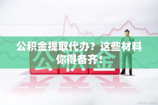 寿宁公积金提取代办？这些材料你得备齐！