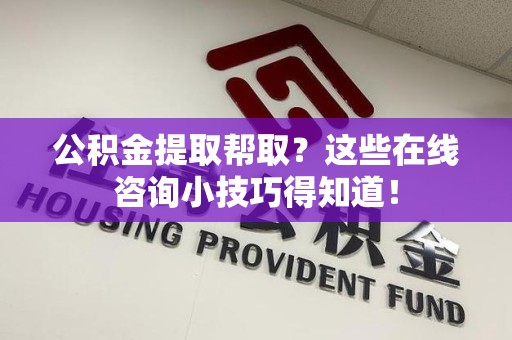 寿宁公积金提取帮取？这些在线咨询小技巧得知道！