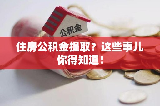 寿宁住房公积金提取？这些事儿你得知道！