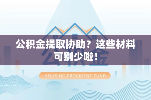 寿宁公积金提取协助？这些材料可别少啦！